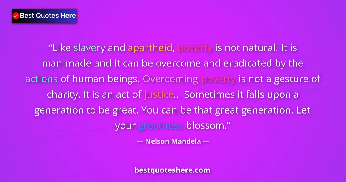 Image for the quote by Nelson Mandela: Like slavery and apartheid, poverty is not natural. It is man-made and it can be overcome and eradic...