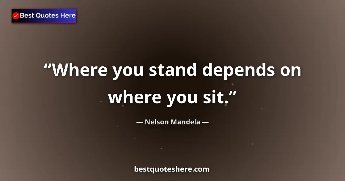 Quote by Nelson Mandela: Where you stand depends on where you sit....