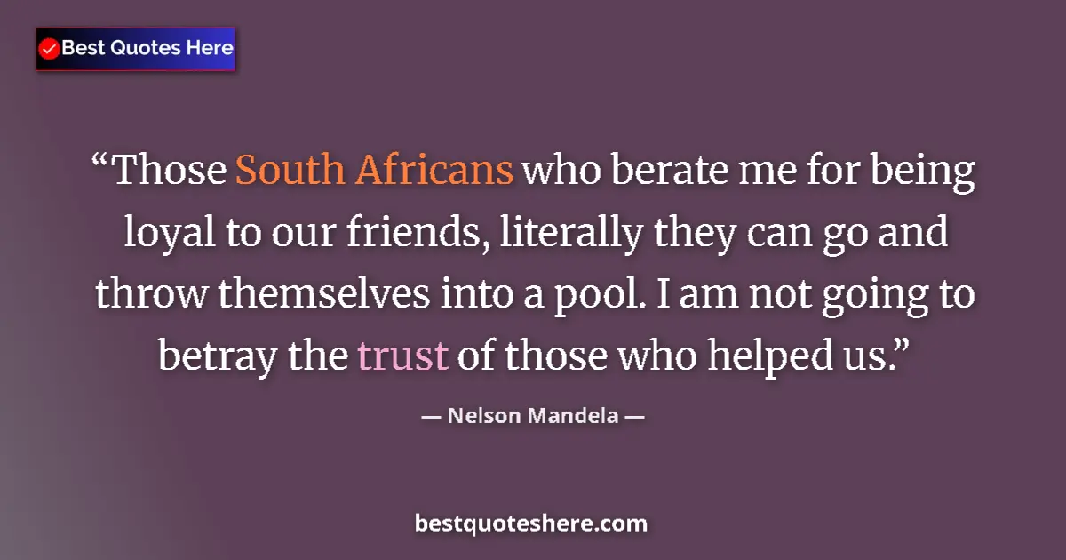 Quote by Nelson Mandela: Those South Africans who berate me for being loyal to our friends, literally they can go and throw t...