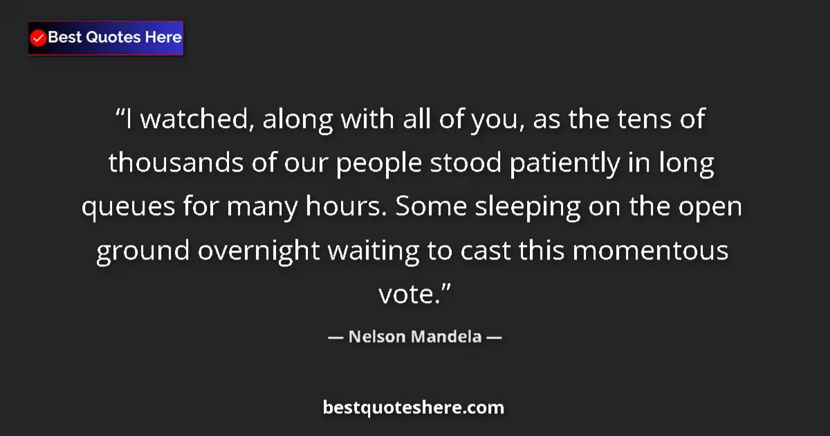 Quote by Nelson Mandela: I watched, along with all of you, as the tens of thousands of our people stood patiently in long que...