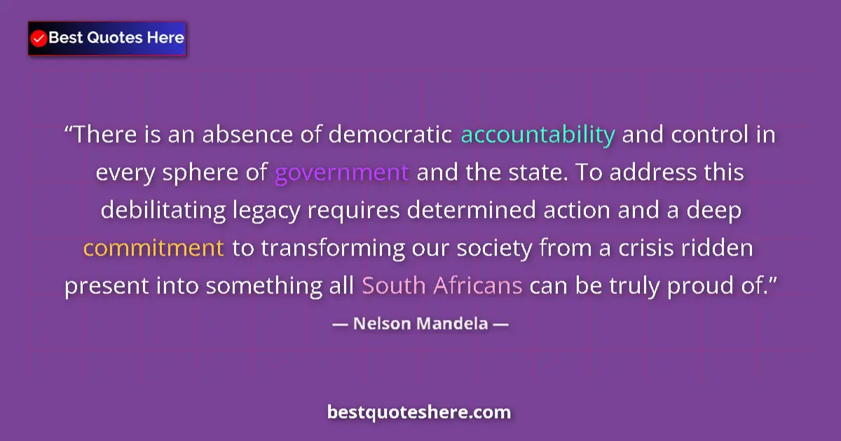 Quote by Nelson Mandela: There is an absence of democratic accountability and control in every sphere of government and the s...