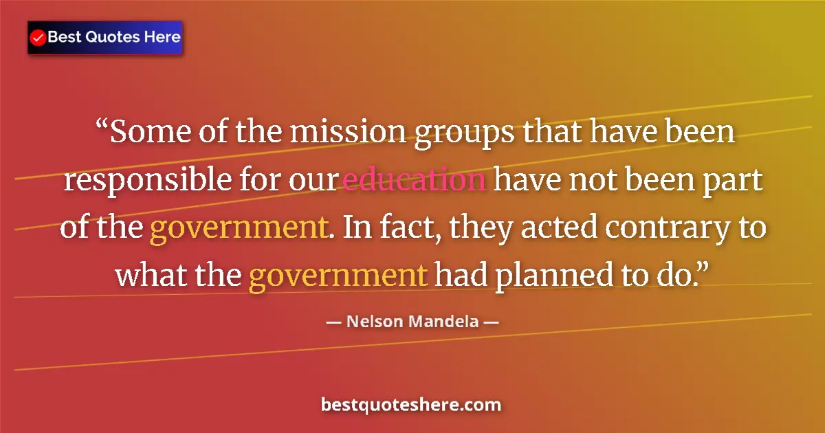 Quote by Nelson Mandela: Some of the mission groups that have been responsible for our education have not been part of the go...