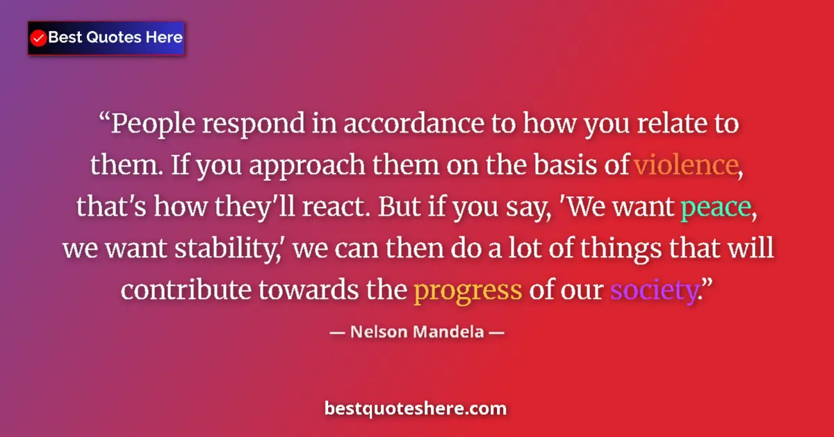 Quote by Nelson Mandela: People respond in accordance to how you relate to them. If you approach them on the basis of violenc...
