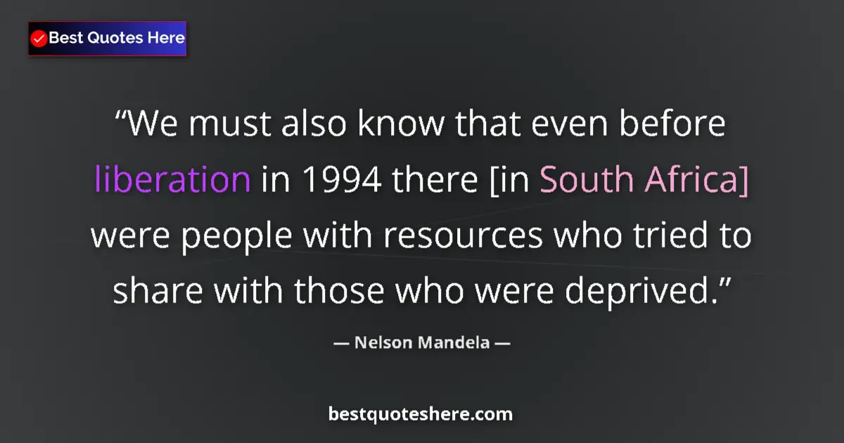 Quote by Nelson Mandela: We must also know that even before liberation in 1994 there [in South Africa] were people with resou...