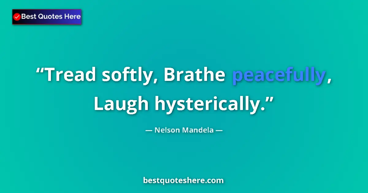 Quote by Nelson Mandela: Tread softly, Brathe peacefully, Laugh hysterically....
