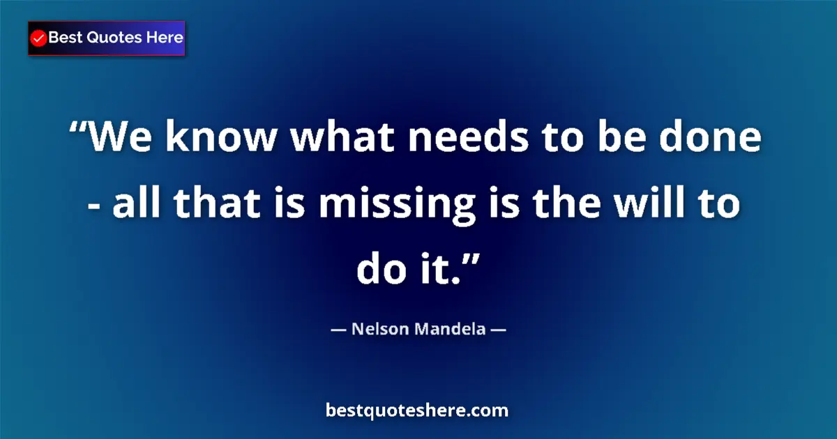 Quote by Nelson Mandela: We know what needs to be done - all that is missing is the will to do it....