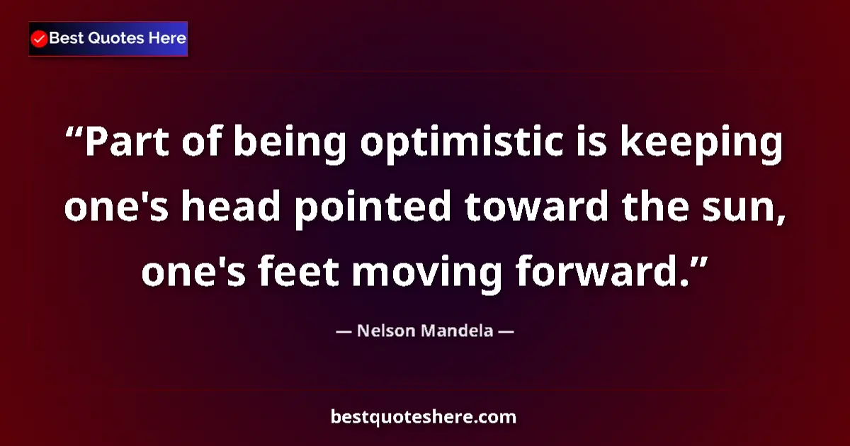 Quote by Nelson Mandela: Part of being optimistic is keeping one's head pointed toward the sun, one's feet moving forward....