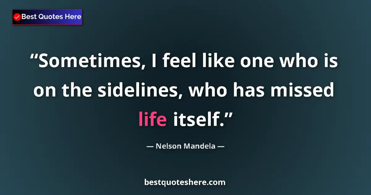 Image for the quote by Nelson Mandela: Sometimes, I feel like one who is on the sidelines, who has missed life itself....