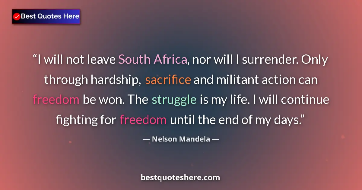 Quote by Nelson Mandela: I will not leave South Africa, nor will I surrender. Only through hardship, sacrifice and militant a...
