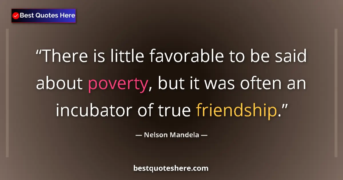 Image for the quote by Nelson Mandela: There is little favorable to be said about poverty, but it was often an incubator of true friendship...