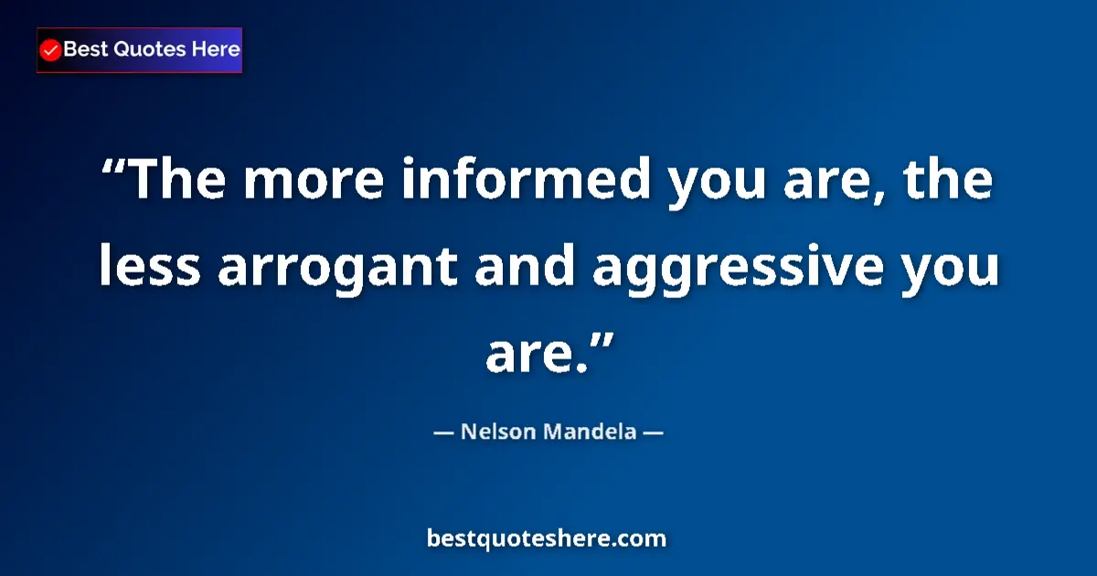 Quote by Nelson Mandela: The more informed you are, the less arrogant and aggressive you are....