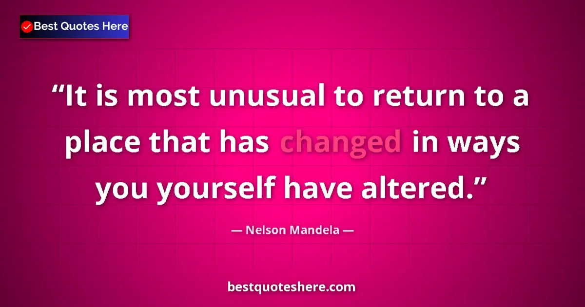 Quote by Nelson Mandela: It is most unusual to return to a place that has changed in ways you yourself have altered....