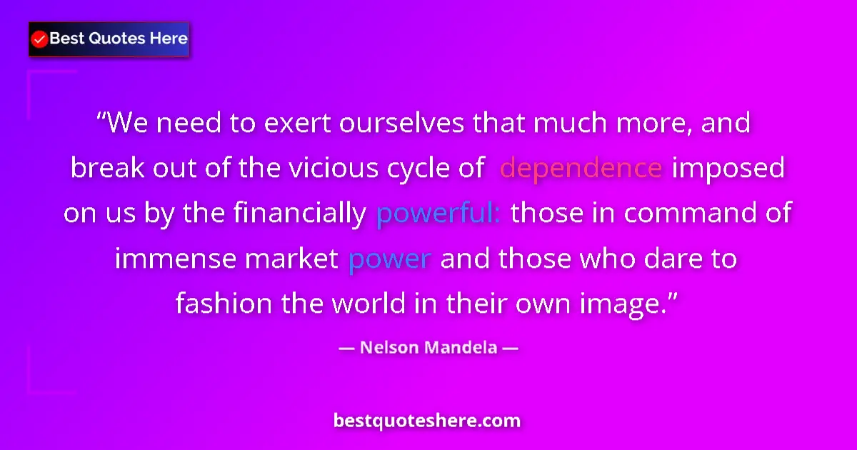 Quote by Nelson Mandela: We need to exert ourselves that much more, and break out of the vicious cycle of dependence imposed ...
