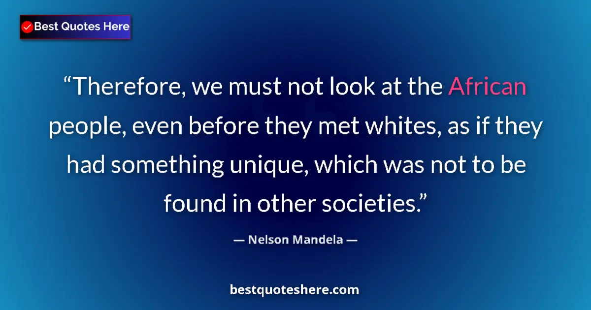 Image for the quote by Nelson Mandela: Therefore, we must not look at the African people, even before they met whites, as if they had somet...