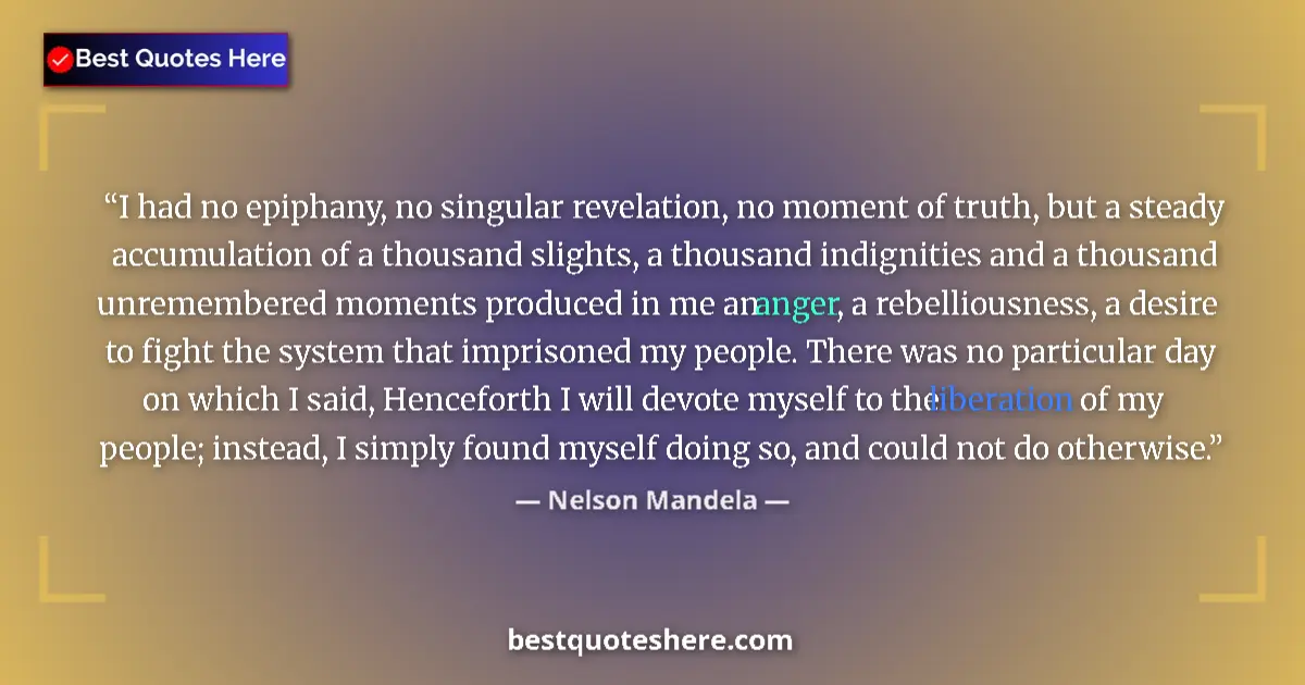 Quote by Nelson Mandela: I had no epiphany, no singular revelation, no moment of truth, but a steady accumulation of a thousa...