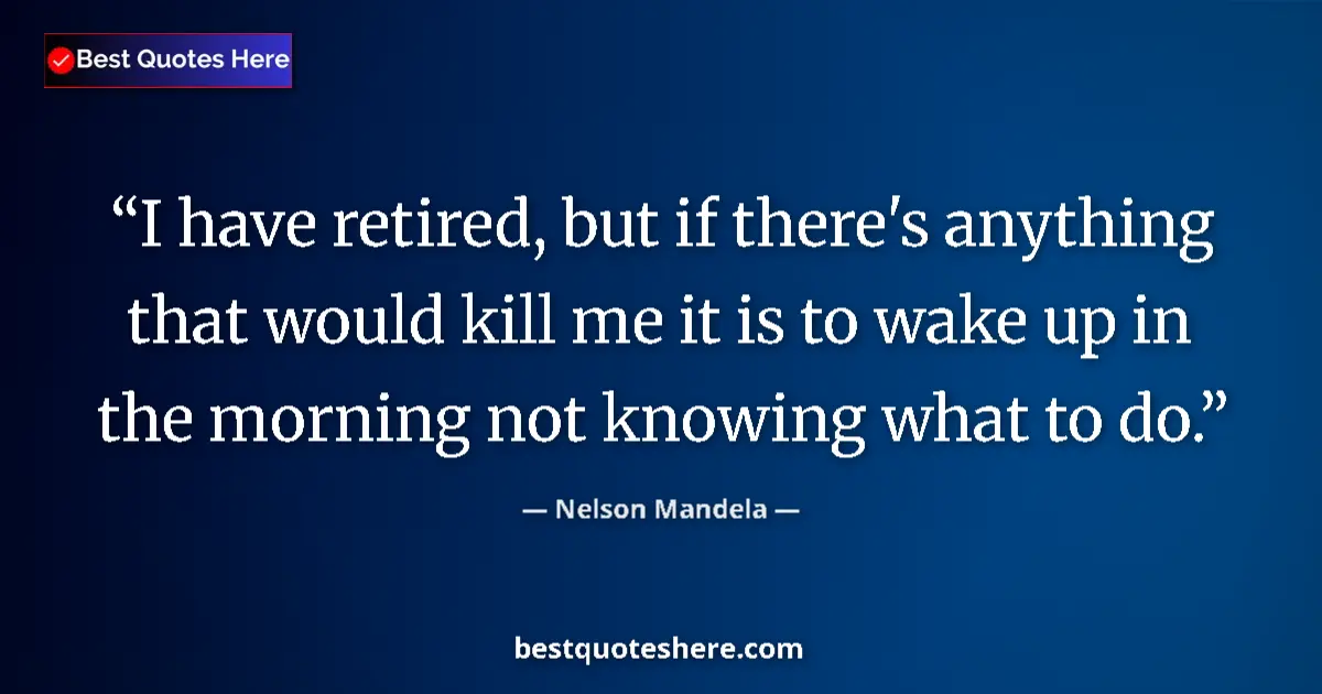 Quote by Nelson Mandela: I have retired, but if there's anything that would kill me it is to wake up in the morning not knowi...
