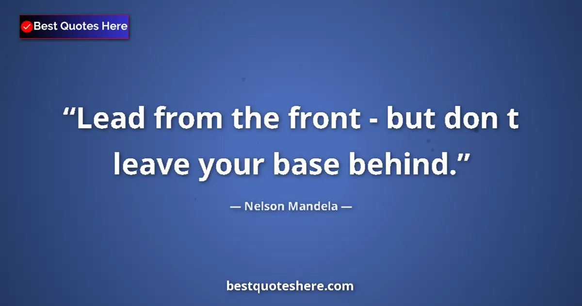 Quote by Nelson Mandela: Lead from the front - but don t leave your base behind....