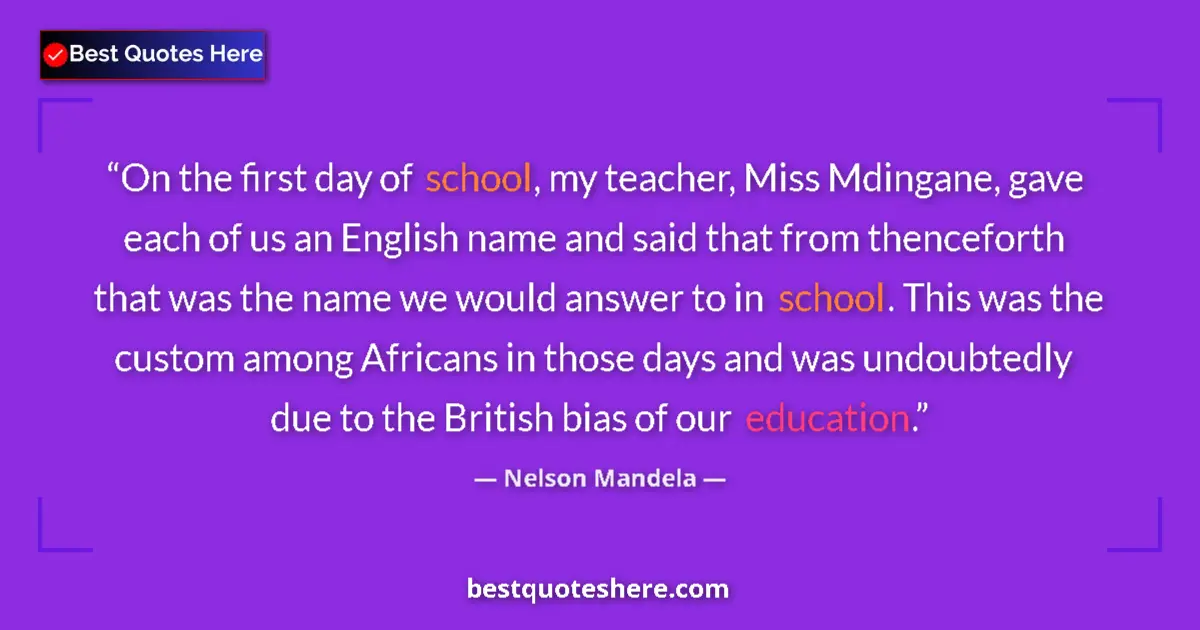 Quote by Nelson Mandela: On the first day of school, my teacher, Miss Mdingane, gave each of us an English name and said that...