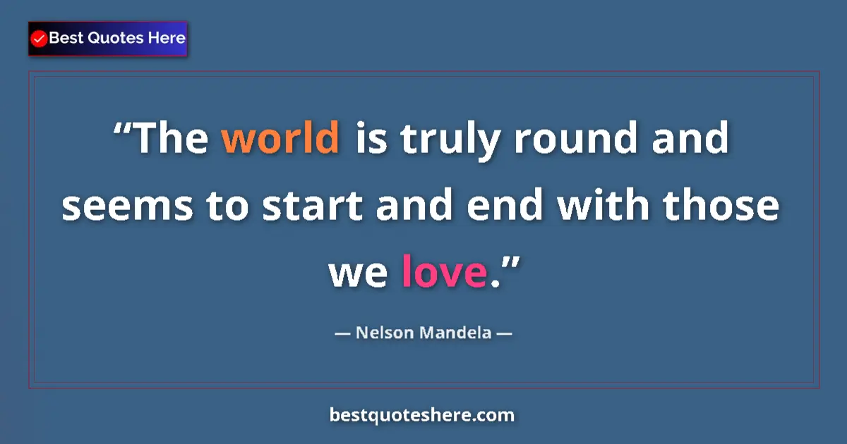 Quote by Nelson Mandela: The world is truly round and seems to start and end with those we love....