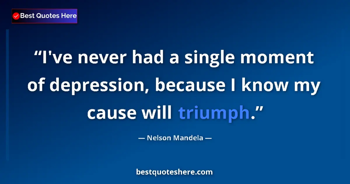 Quote by Nelson Mandela: I've never had a single moment of depression, because I know my cause will triumph....