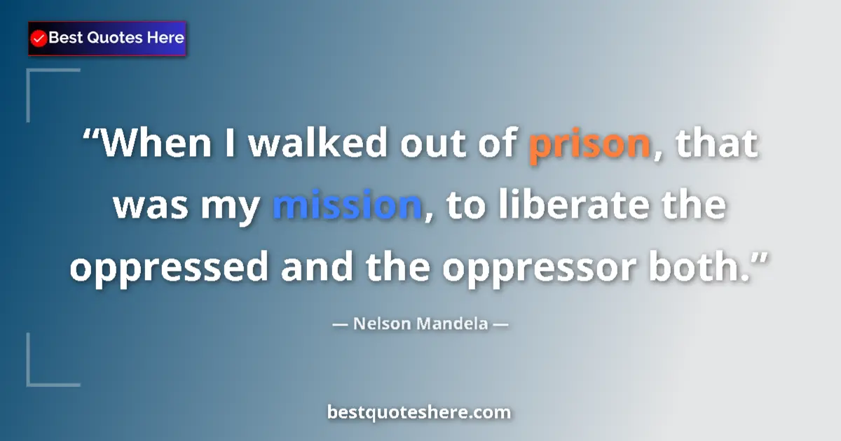 Quote by Nelson Mandela: When I walked out of prison, that was my mission, to liberate the oppressed and the oppressor both....