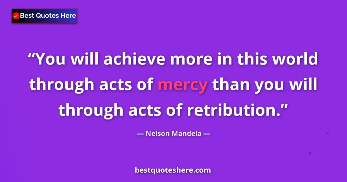 Quote by Nelson Mandela: You will achieve more in this world through acts of mercy than you will through acts of retribution....