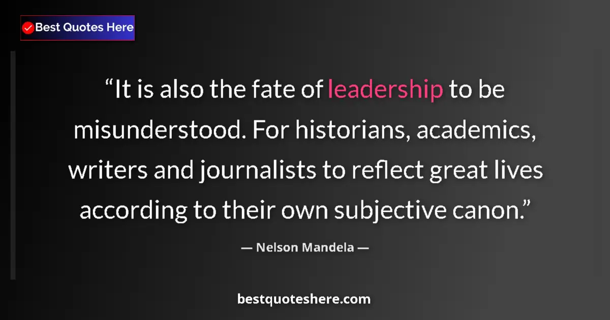 Quote by Nelson Mandela: It is also the fate of leadership to be misunderstood. For historians, academics, writers and journa...