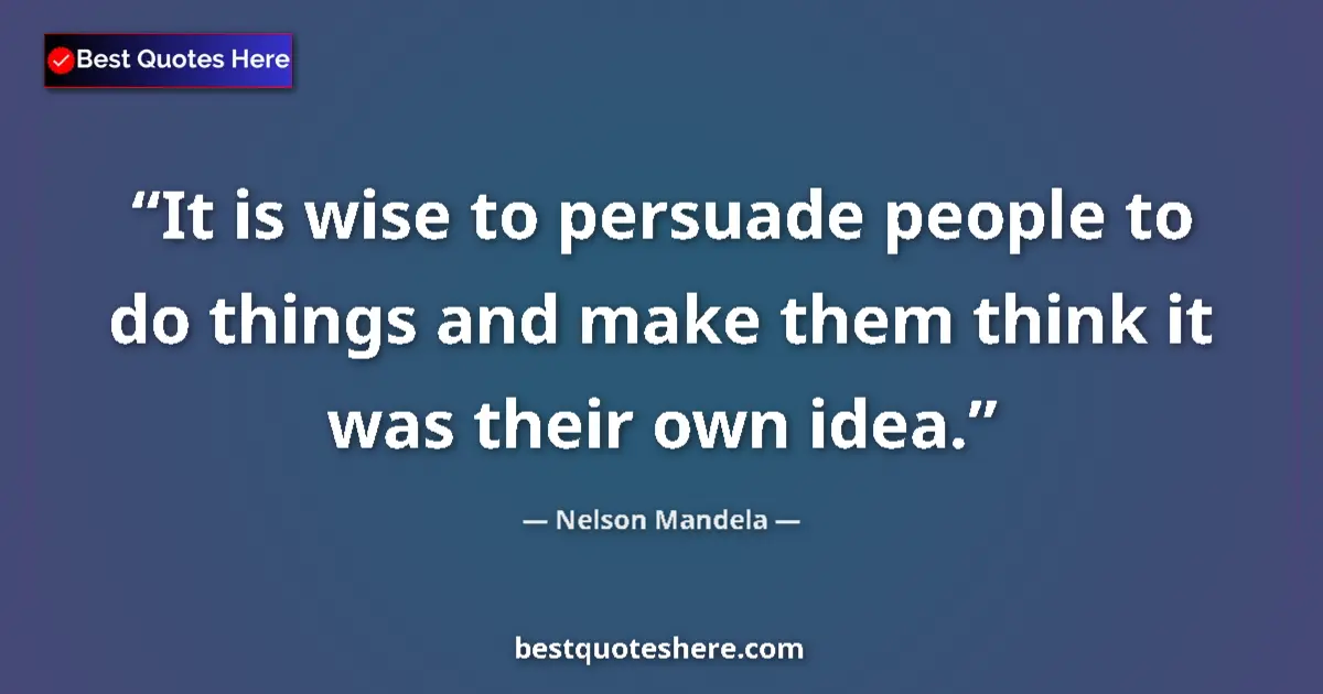 Quote by Nelson Mandela: It is wise to persuade people to do things and make them think it was their own idea....