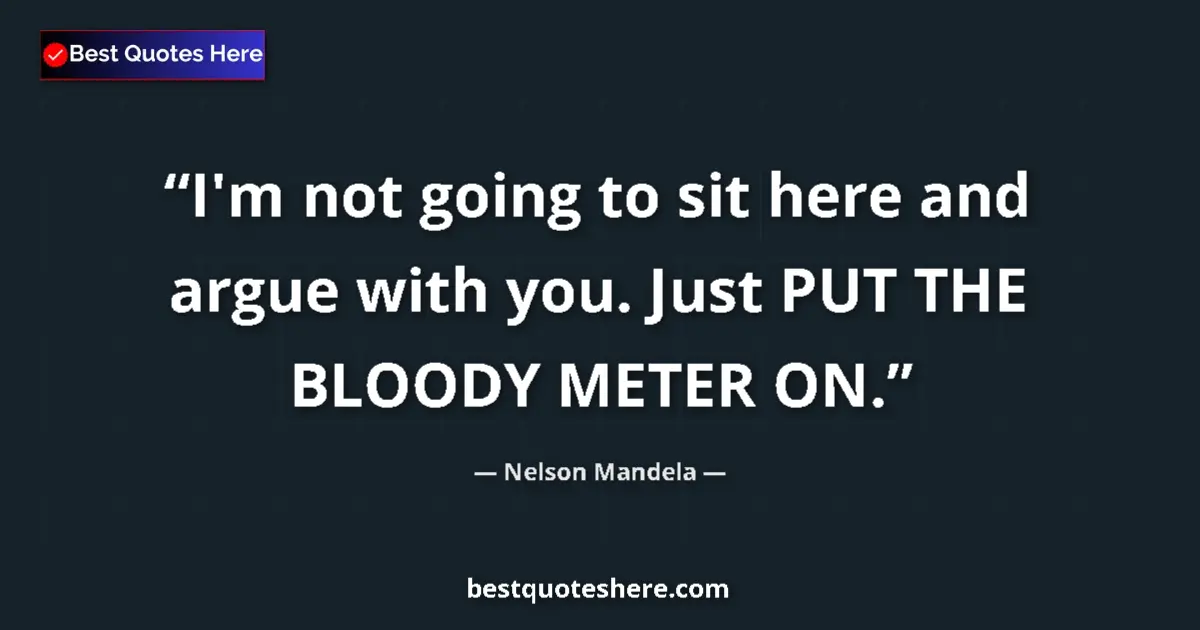 Quote by Nelson Mandela: I'm not going to sit here and argue with you. Just PUT THE BLOODY METER ON....