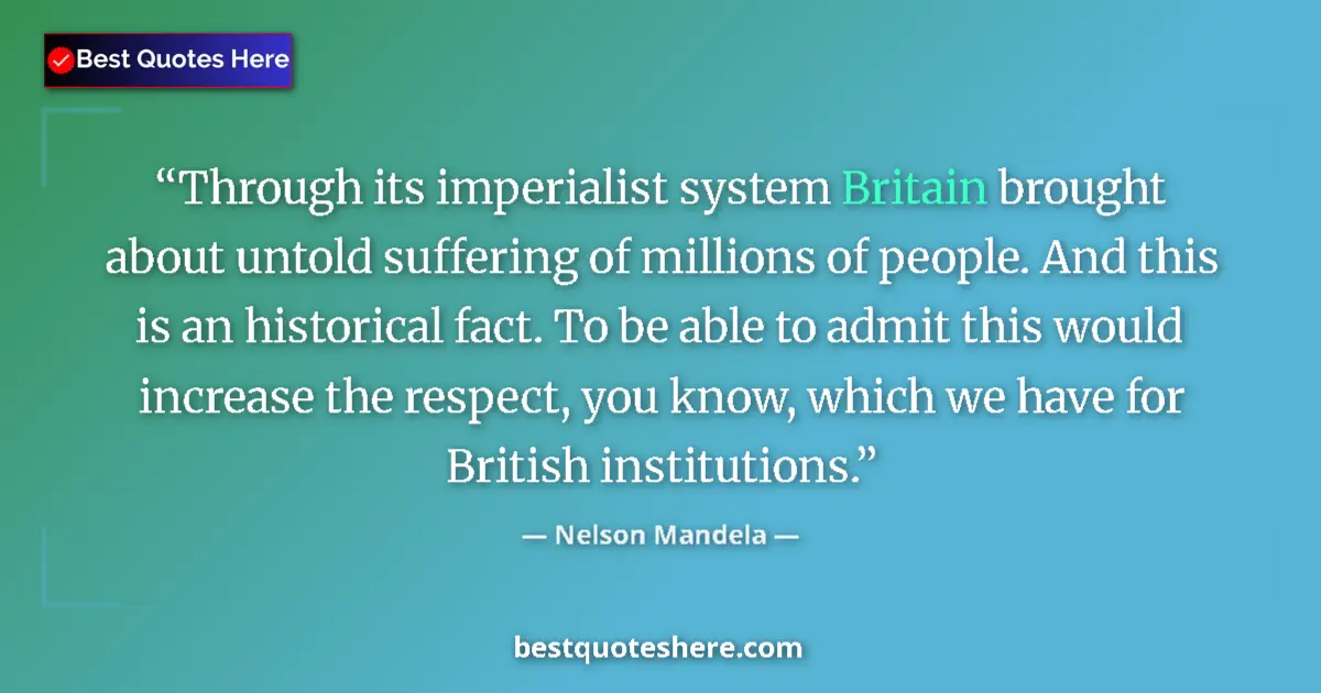 Quote by Nelson Mandela: Through its imperialist system Britain brought about untold suffering of millions of people. And thi...