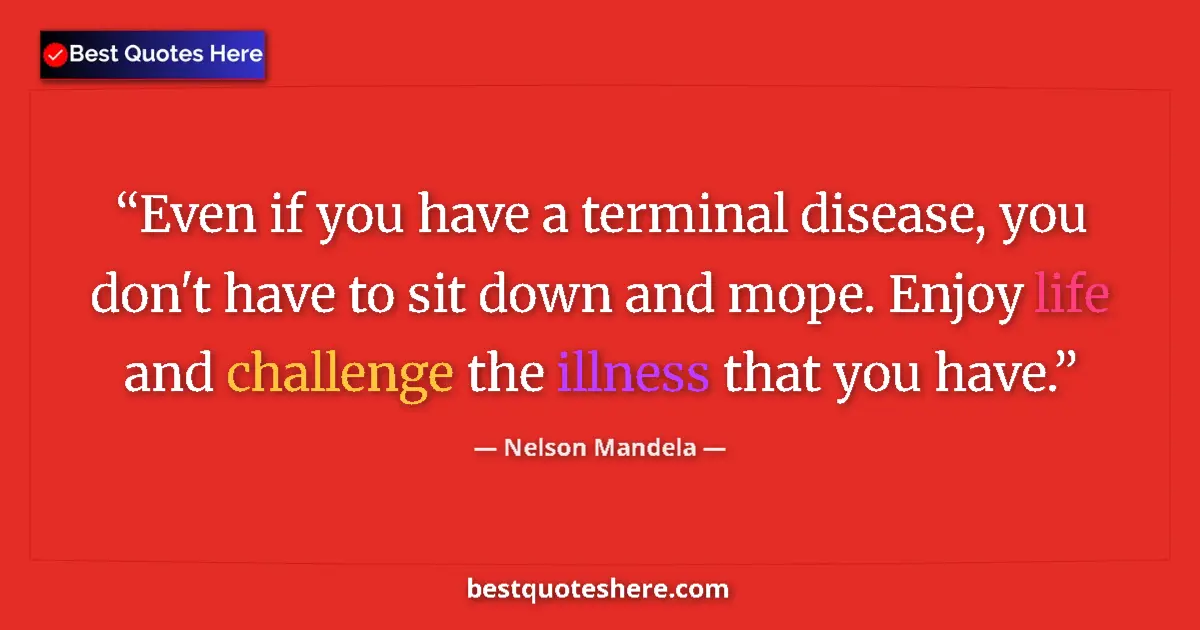 Quote by Nelson Mandela: Even if you have a terminal disease, you don't have to sit down and mope. Enjoy life and challenge t...