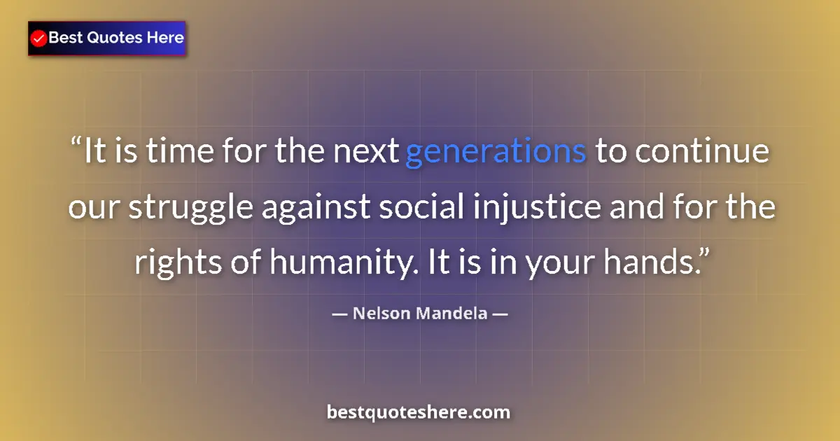 Quote by Nelson Mandela: It is time for the next generations to continue our struggle against social injustice and for the ri...