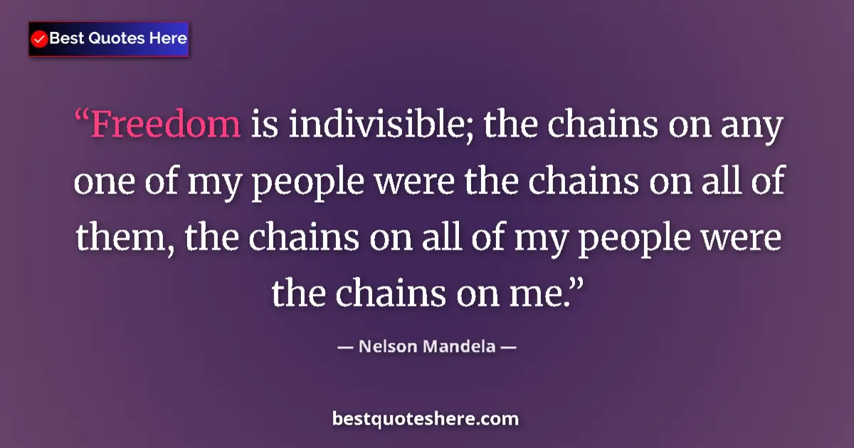 Quote by Nelson Mandela: Freedom is indivisible; the chains on any one of my people were the chains on all of them, the chain...