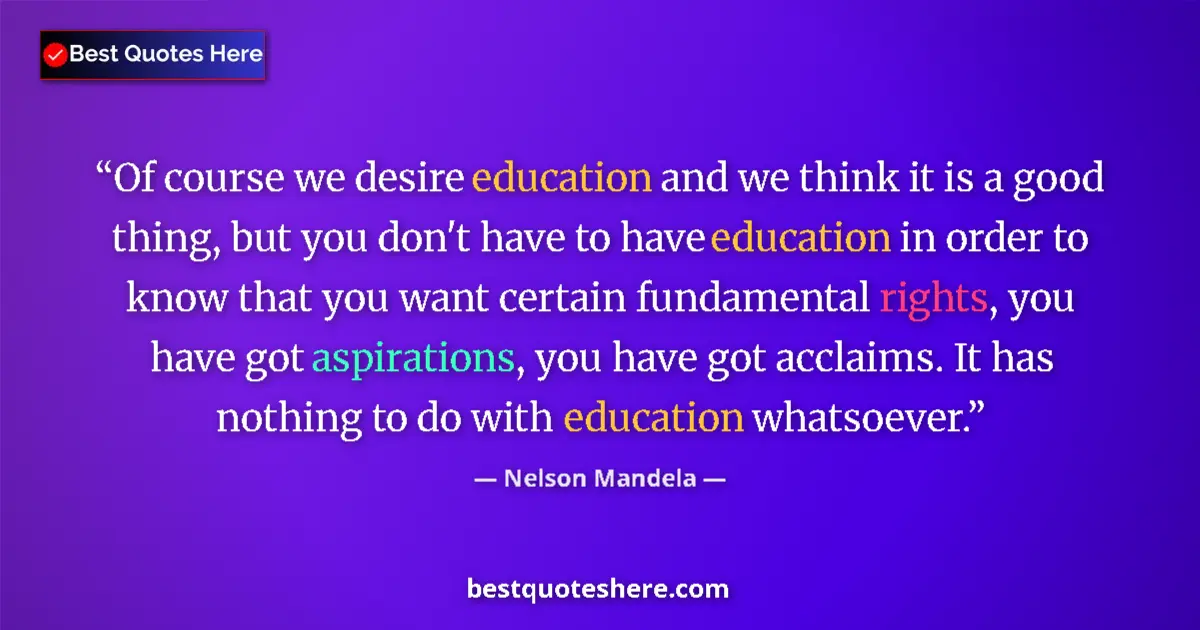 Quote by Nelson Mandela: Of course we desire education and we think it is a good thing, but you don't have to have education ...