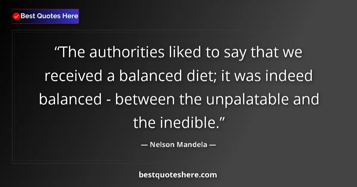 Quote by Nelson Mandela: The authorities liked to say that we received a balanced diet; it was indeed balanced - between the ...