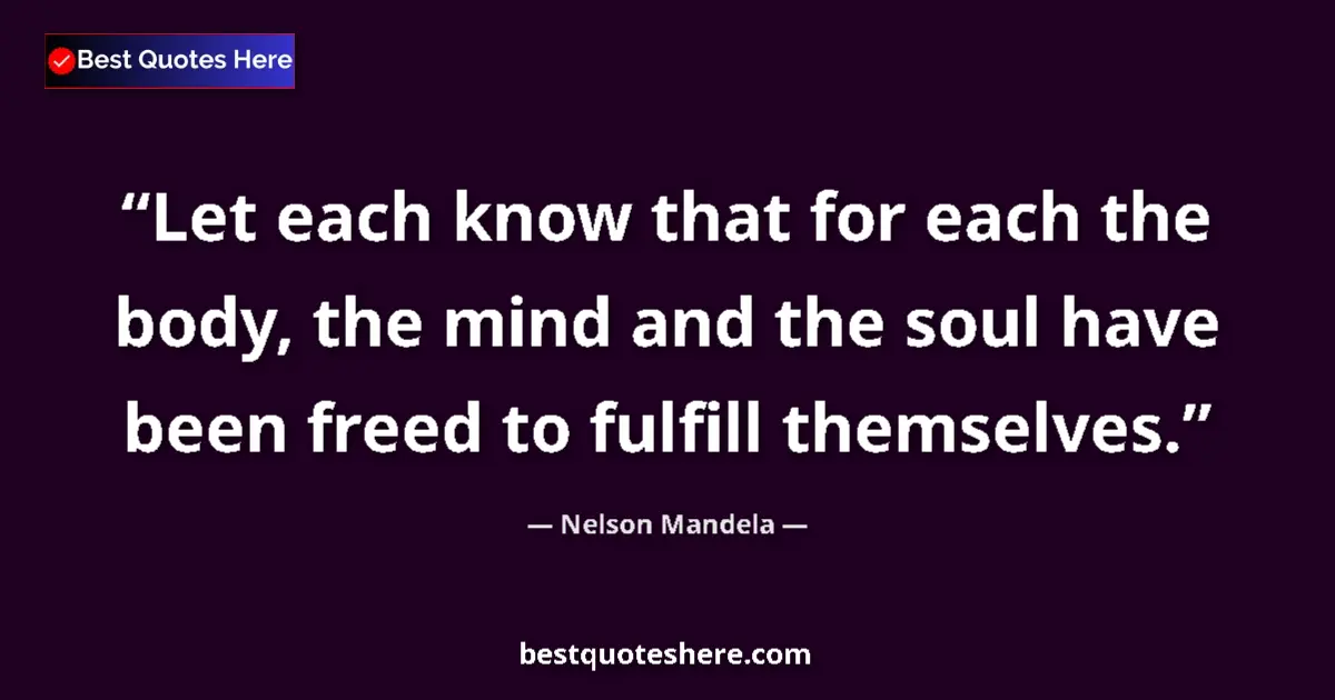 Quote by Nelson Mandela: Let each know that for each the body, the mind and the soul have been freed to fulfill themselves....