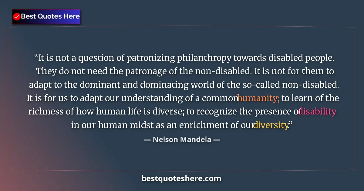 Quote by Nelson Mandela: It is not a question of patronizing philanthropy towards disabled people. They do not need the patro...