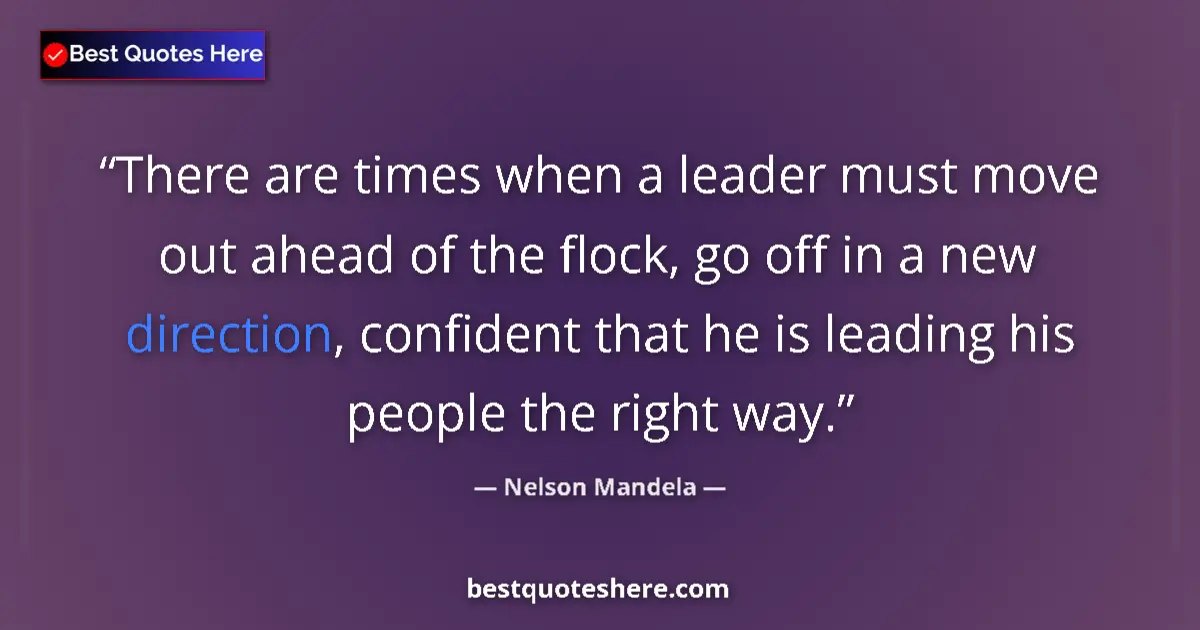 Quote by Nelson Mandela: There are times when a leader must move out ahead of the flock, go off in a new direction, confident...
