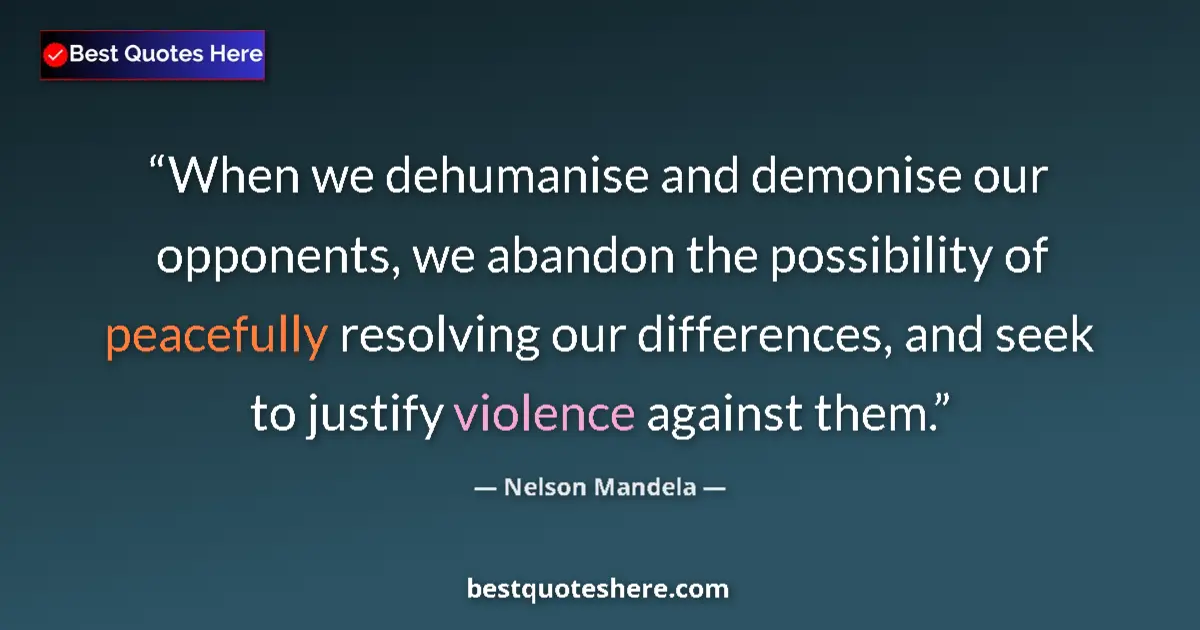 Quote by Nelson Mandela: When we dehumanise and demonise our opponents, we abandon the possibility of peacefully resolving ou...