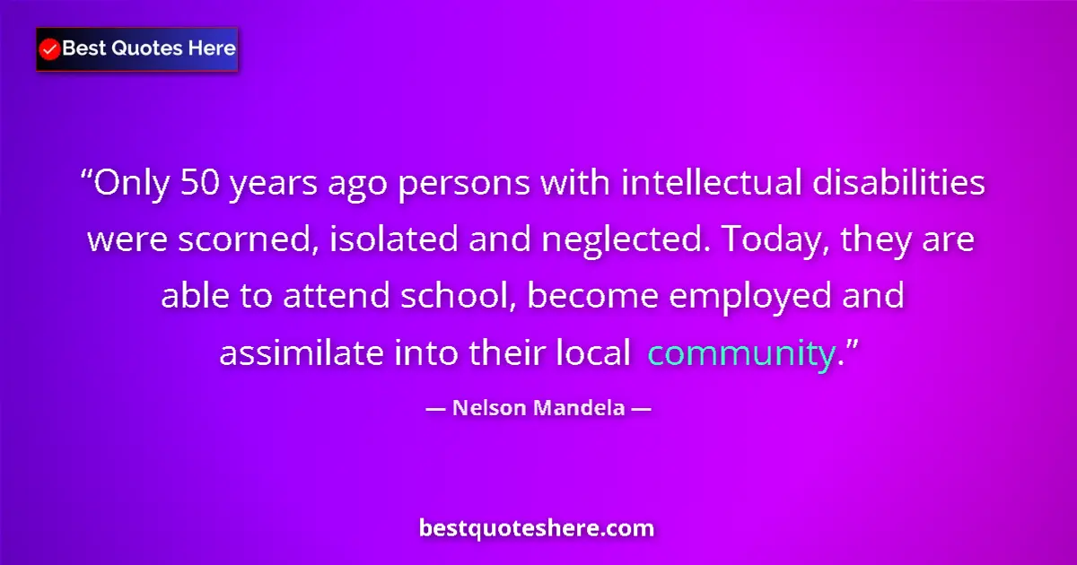 Quote by Nelson Mandela: Only 50 years ago persons with intellectual disabilities were scorned, isolated and neglected. Today...