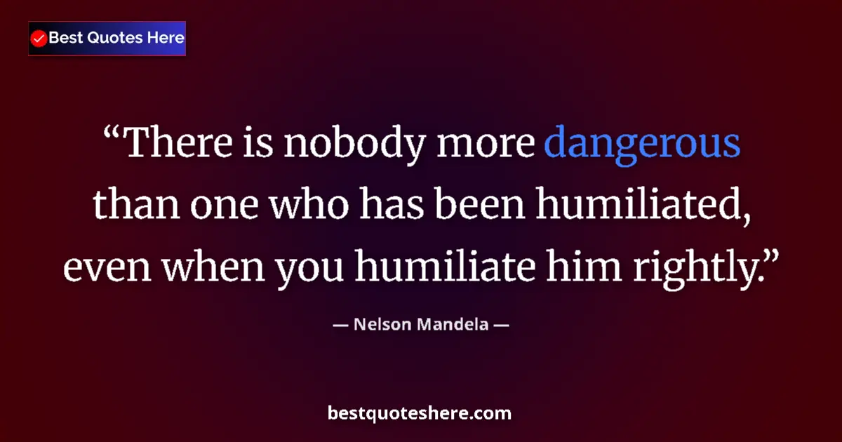 Quote by Nelson Mandela: There is nobody more dangerous than one who has been humiliated, even when you humiliate him rightly...