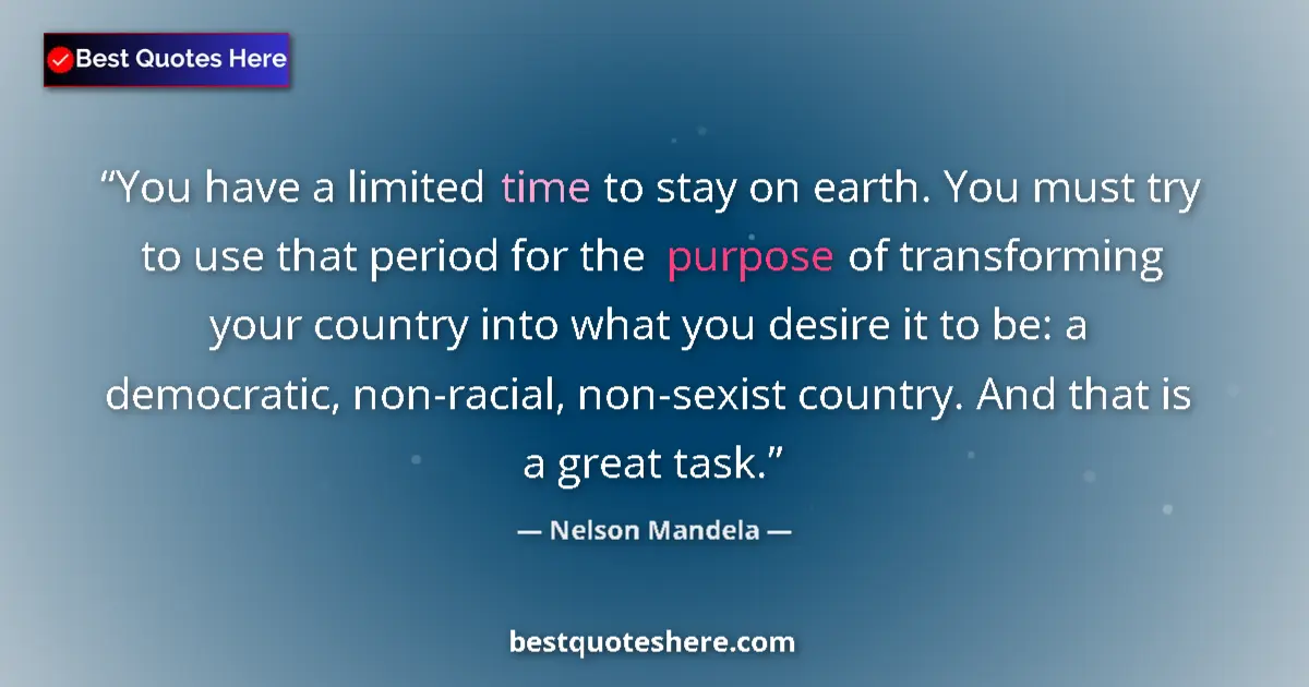 Quote by Nelson Mandela: You have a limited time to stay on earth. You must try to use that period for the purpose of transfo...
