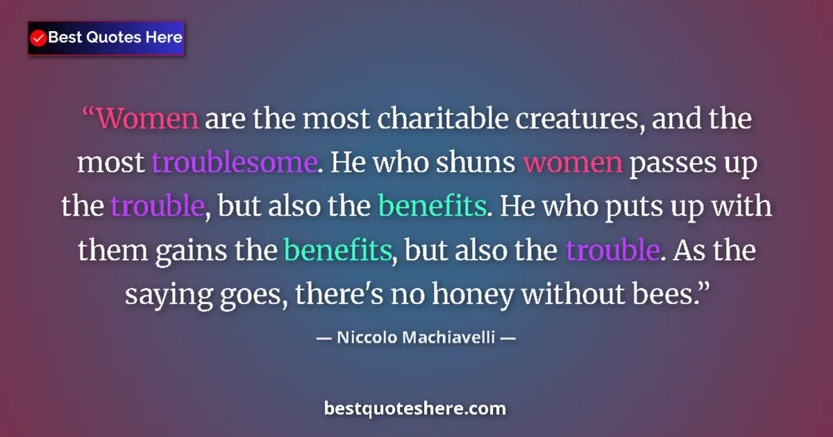Quote by Niccolo Machiavelli: Women are the most charitable creatures, and the most troublesome. He who shuns women passes up the ...
