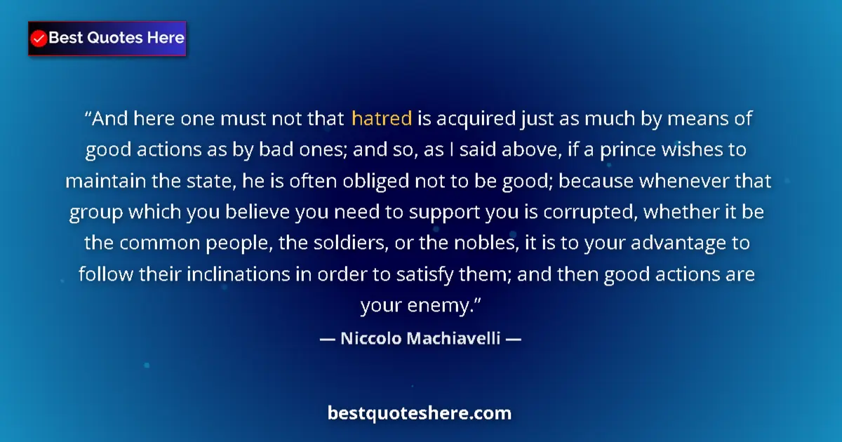 Quote by Niccolo Machiavelli: And here one must not that hatred is acquired just as much by means of good actions as by bad ones; ...