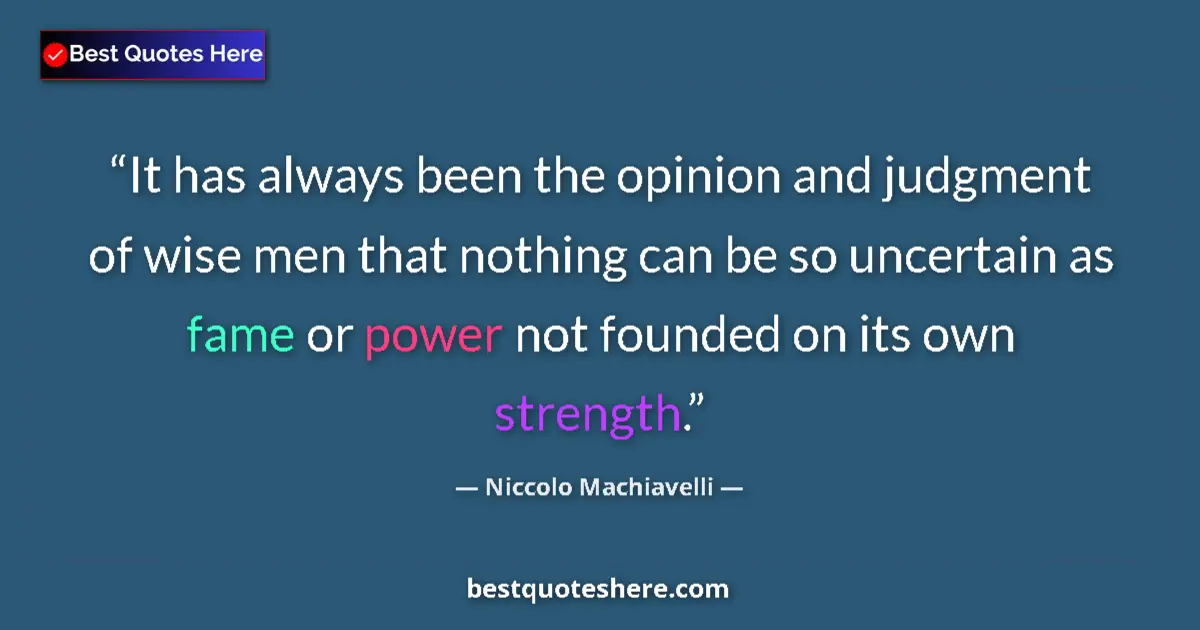 Quote by Niccolo Machiavelli: It has always been the opinion and judgment of wise men that nothing can be so uncertain as fame or ...
