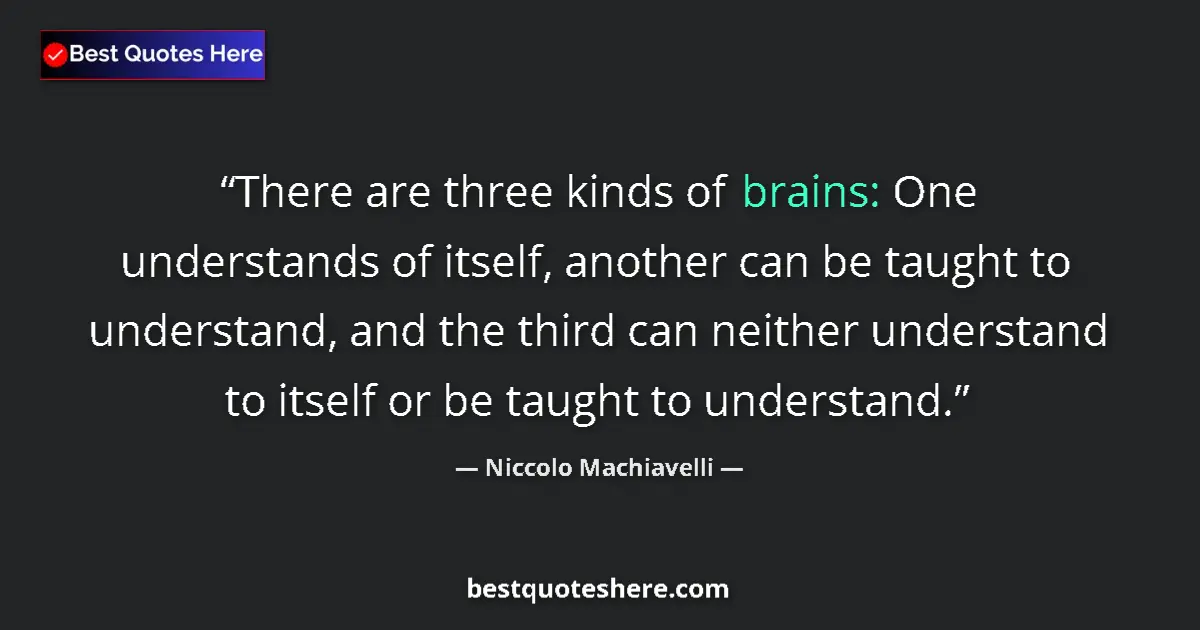 Quote by Niccolo Machiavelli: There are three kinds of brains: One understands of itself, another can be taught to understand, and...