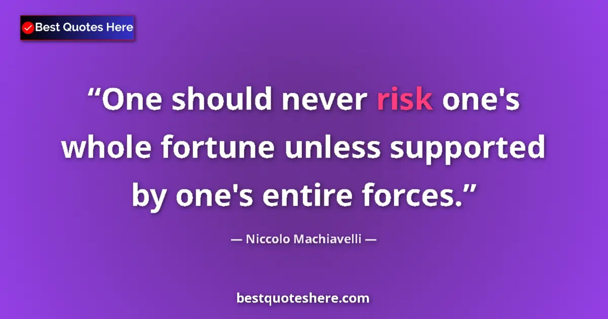 Quote by Niccolo Machiavelli: One should never risk one's whole fortune unless supported by one's entire forces....