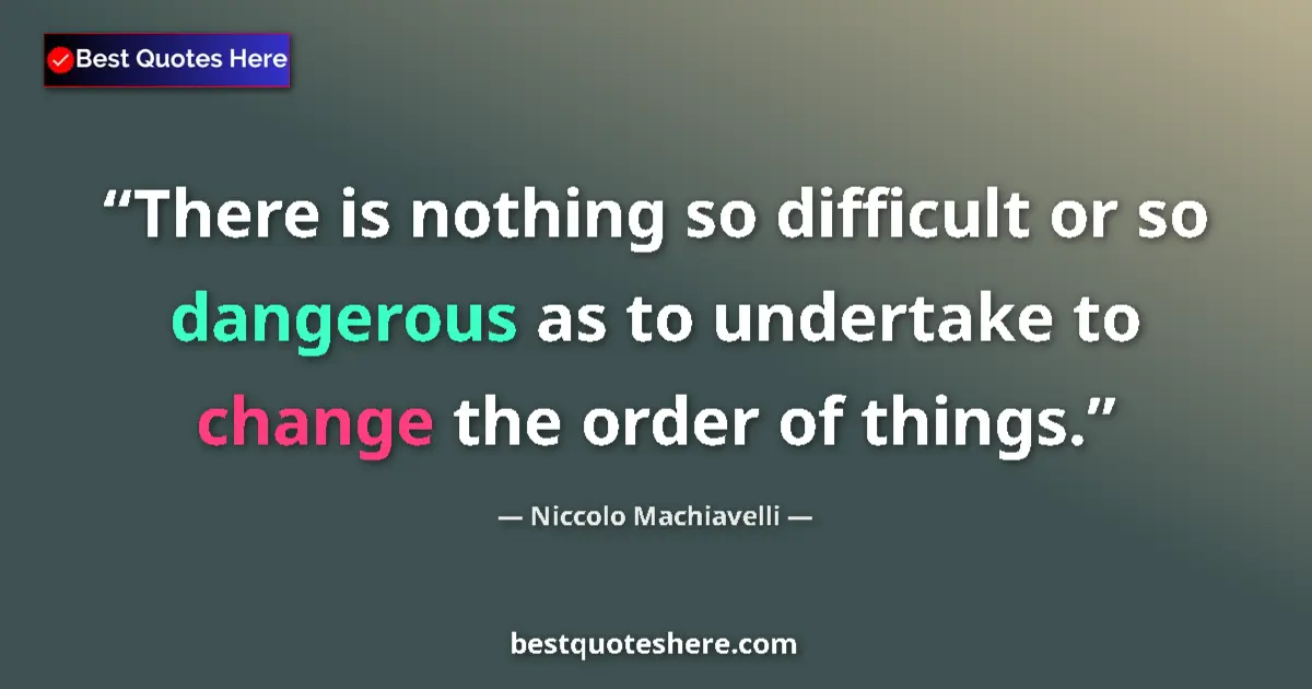 Quote by Niccolo Machiavelli: There is nothing so difficult or so dangerous as to undertake to change the order of things....