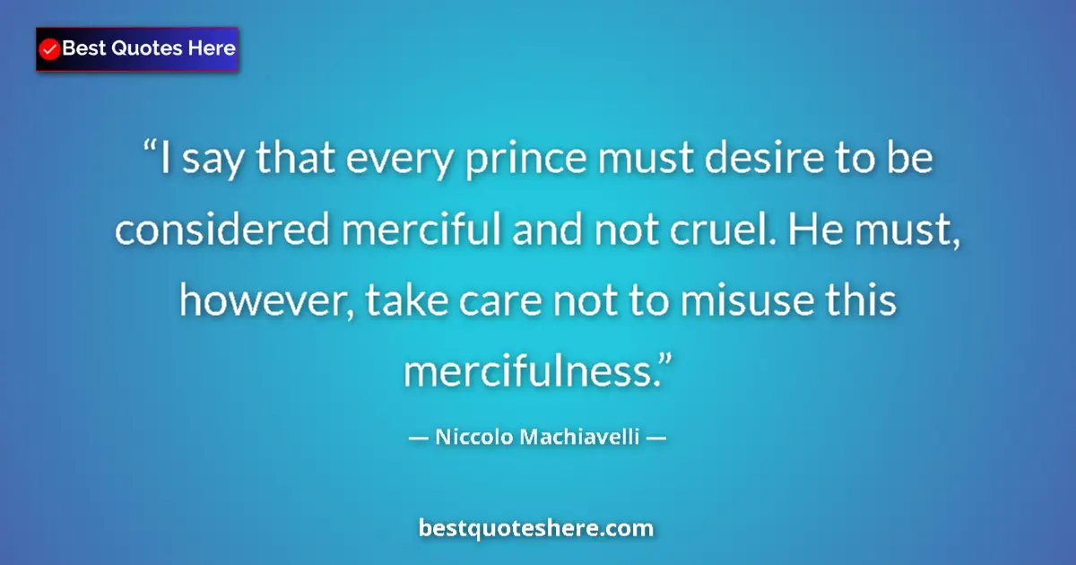Quote by Niccolo Machiavelli: I say that every prince must desire to be considered merciful and not cruel. He must, however, take ...