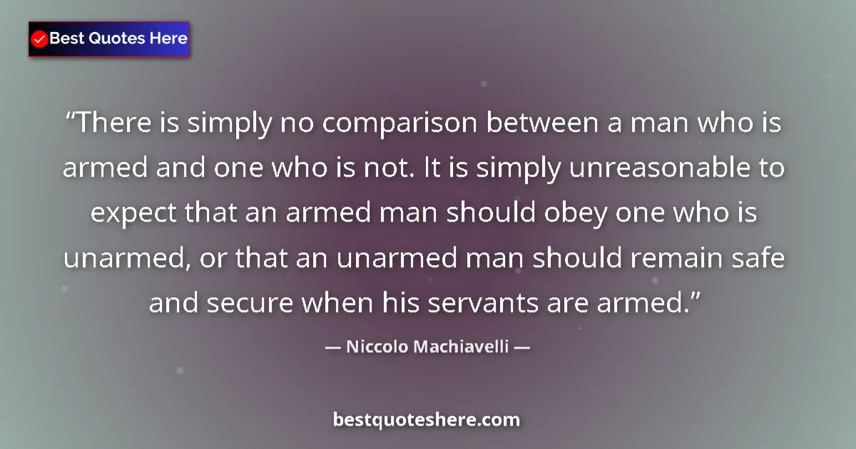 Quote by Niccolo Machiavelli: There is simply no comparison between a man who is armed and one who is not. It is simply unreasonab...